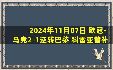 2024年11月07日 欧冠-马竞2-1逆转巴黎 科雷亚替补读秒绝杀格列兹曼助攻